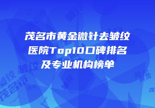 茂名市黄金微针去皱纹医院Top10口碑排名及专业机构榜单