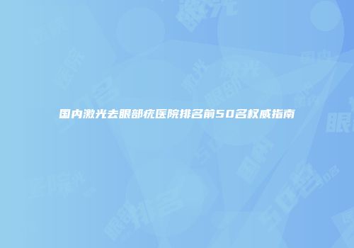 国内激光去眼部疣医院排名前50名权威指南