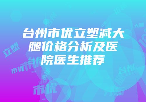 台州市优立塑减大腿价格分析及医院医生推荐