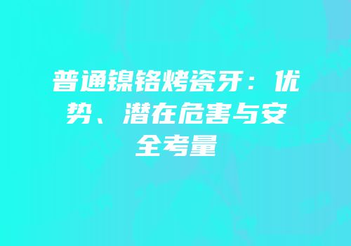 普通镍铬烤瓷牙：优势、潜在危害与安全考量