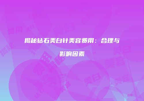 揭秘钻石美白针美容费用：合理与影响因素