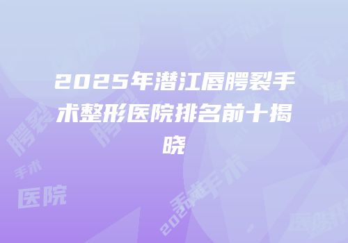 2025年潜江唇腭裂手术整形医院排名前十揭晓