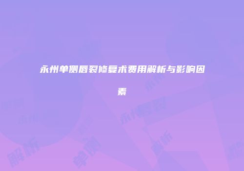 永州单侧唇裂修复术费用解析与影响因素