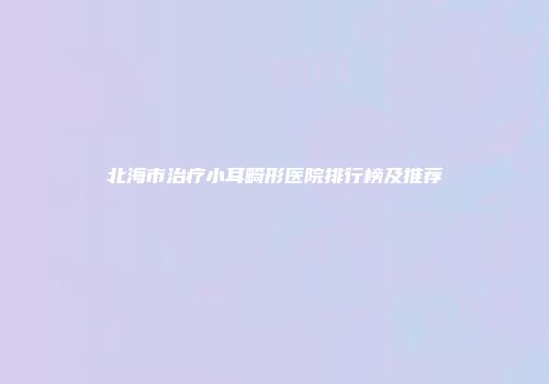 北海市治疗小耳畸形医院排行榜及推荐