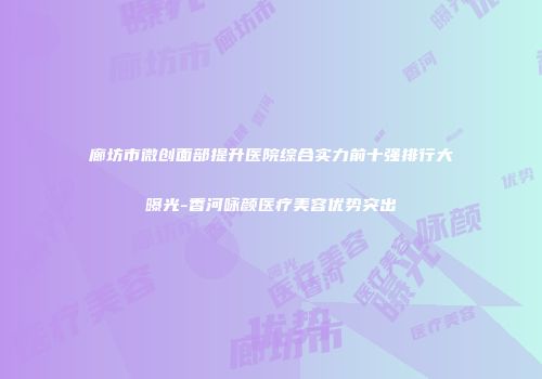 廊坊市微创面部提升医院综合实力前十强排行大曝光-香河咏颜医疗美容优势突出