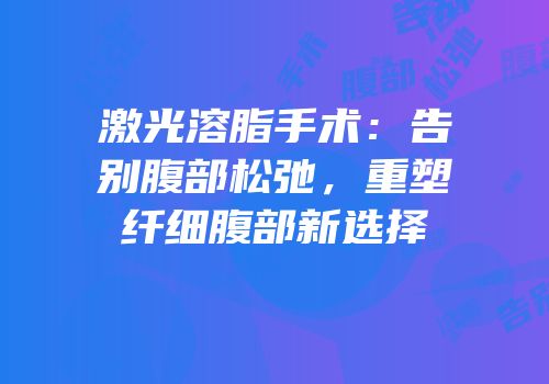 激光溶脂手术：告别腹部松弛，重塑纤细腹部新选择