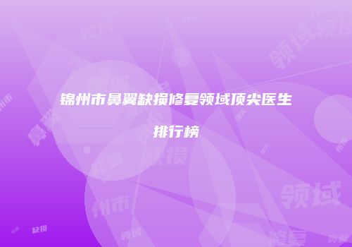 锦州市鼻翼缺损修复领域顶尖医生排行榜