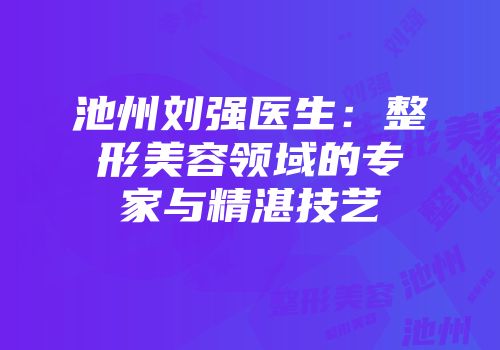 池州刘强医生：整形美容领域的专家与精湛技艺