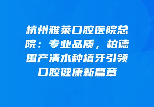 杭州雅莱口腔医院总院：专业品质，柏德国产清水种植牙引领口腔健康新篇章