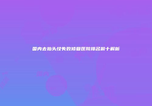 国内去抬头纹失败修复医院排名前十解析
