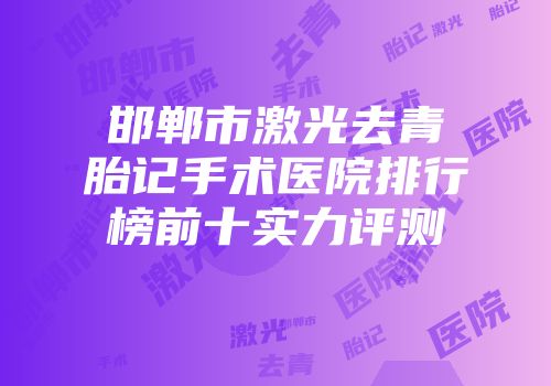 邯郸市激光去青胎记手术医院排行榜前十实力评测