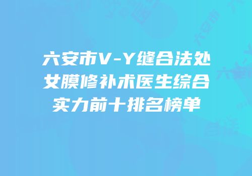 六安市V-Y缝合法处女膜修补术医生综合实力前十排名榜单