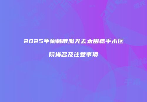 2025年榆林市激光去太田痣手术医院排名及注意事项