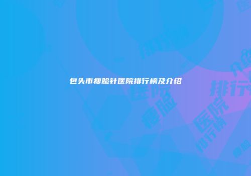 包头市瘦脸针医院排行榜及介绍