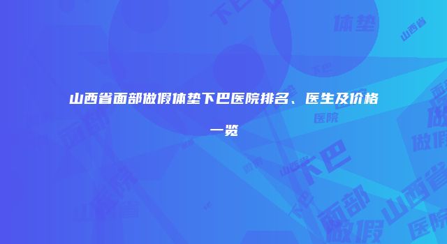 山西省面部做假体垫下巴医院排名、医生及价格一览
