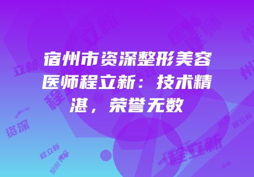 宿州市资深整形美容医师程立新：技术精湛，荣誉无数
