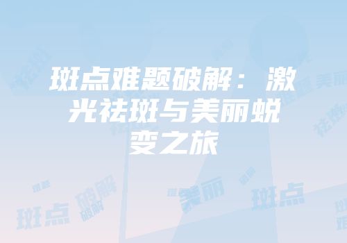 斑点难题破解：激光祛斑与美丽蜕变之旅