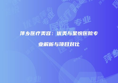 萍乡医疗美容：优美与星悦医院专业解析与项目对比