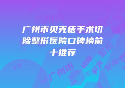 广州市贝克痣手术切除整形医院口碑榜前十推荐