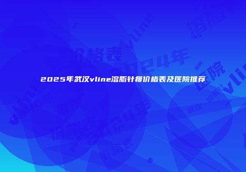 2025年武汉vline溶脂针瘦价格表及医院推荐