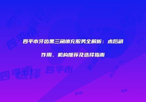 四平市牙齿黑三角填充服务全解析：术后副作用、机构推荐及选择指南