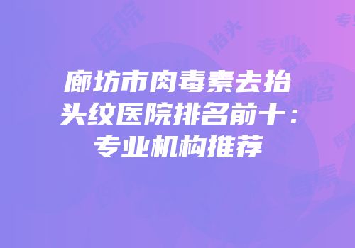 廊坊市肉毒素去抬头纹医院排名前十：专业机构推荐