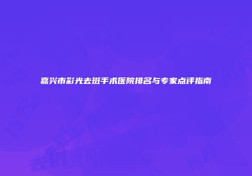 嘉兴市彩光去斑手术医院排名与专家点评指南