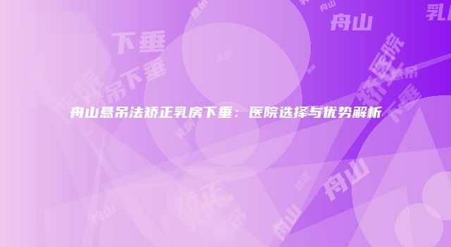 舟山悬吊法矫正乳房下垂：医院选择与优势解析