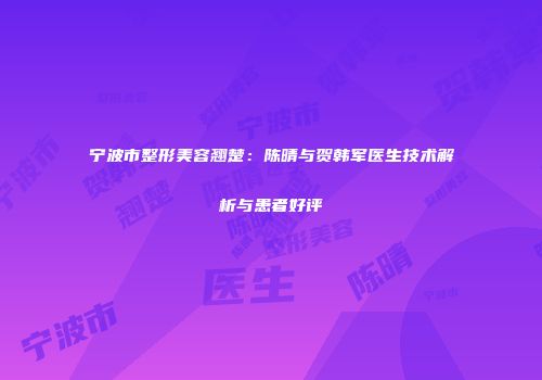 宁波市整形美容翘楚：陈晴与贺韩军医生技术解析与患者好评