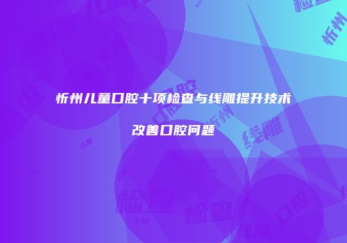忻州儿童口腔十项检查与线雕提升技术改善口腔问题