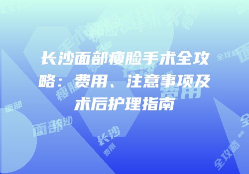 长沙面部瘦脸手术全攻略：费用、注意事项及术后护理指南