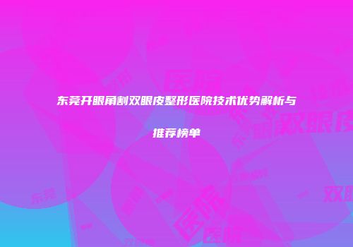 东莞开眼角割双眼皮整形医院技术优势解析与推荐榜单