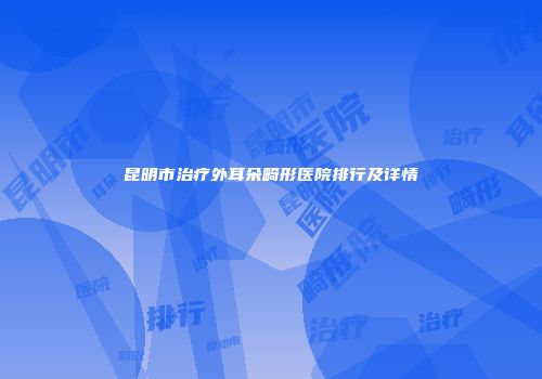 昆明市治疗外耳朵畸形医院排行及详情