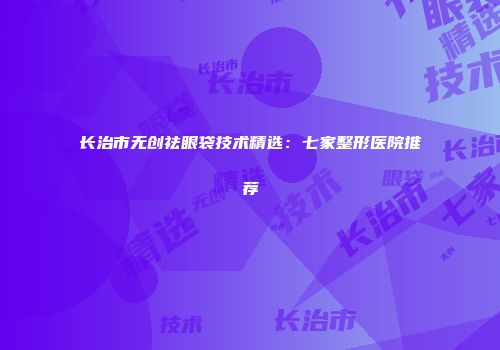 长治市无创祛眼袋技术精选：七家整形医院推荐