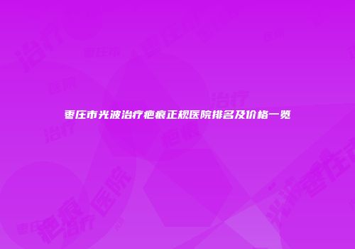 枣庄市光波治疗疤痕正规医院排名及价格一览