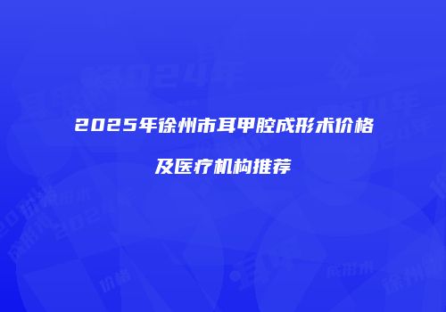 2025年徐州市耳甲腔成形术价格及医疗机构推荐