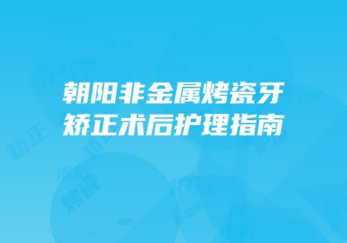 朝阳非金属烤瓷牙矫正术后护理指南