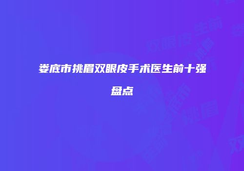 娄底市挑眉双眼皮手术医生前十强盘点