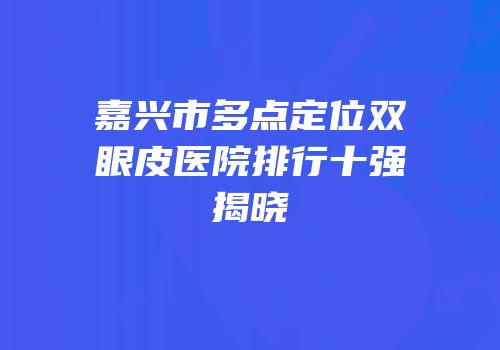 嘉兴市多点定位双眼皮医院排行十强揭晓