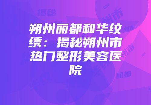 朔州丽都和华纹绣：揭秘朔州市热门整形美容医院