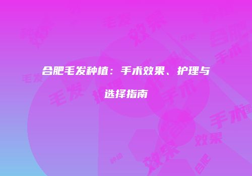 合肥毛发种植：手术效果、护理与选择指南