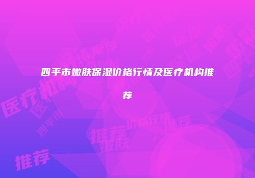 四平市嫩肤保湿价格行情及医疗机构推荐