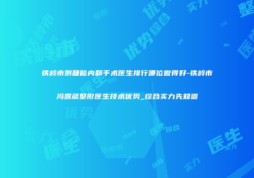 铁岭市倒睫睑内翻手术医生排行哪位做得好-铁岭市冯露葳整形医生技术优势_综合实力先知道