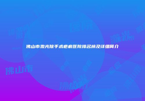 佛山市激光除手术疤痕医院排名榜及详细简介