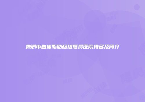 株洲市自体脂肪移植隆鼻医院排名及简介