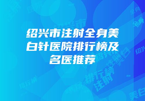 绍兴市注射全身美白针医院排行榜及名医推荐