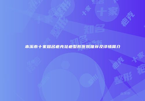 本溪市十家知名疤克祛疤整形医院推荐及详情简介