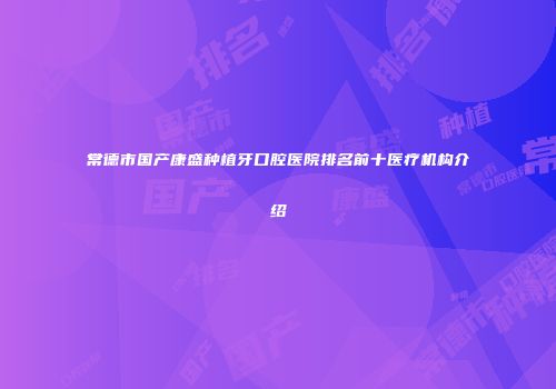 常德市国产康盛种植牙口腔医院排名前十医疗机构介绍