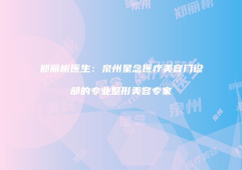 郑丽彬医生：泉州星念医疗美容门诊部的专业整形美容专家