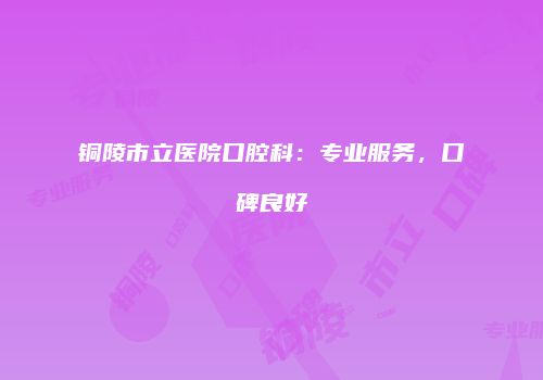 铜陵市立医院口腔科：专业服务，口碑良好